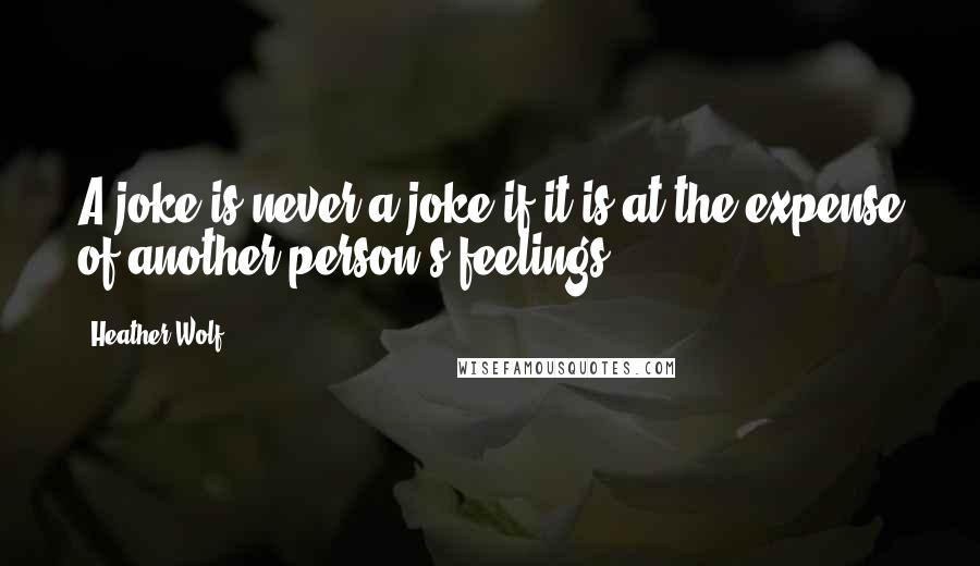 Heather Wolf Quotes: A joke is never a joke if it is at the expense of another person's feelings