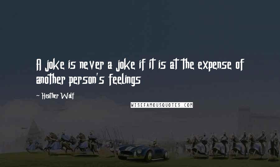 Heather Wolf Quotes: A joke is never a joke if it is at the expense of another person's feelings