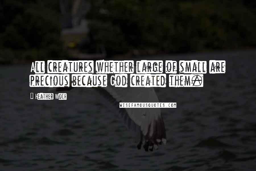 Heather Wolf Quotes: All creatures whether large of small are precious because God created them.