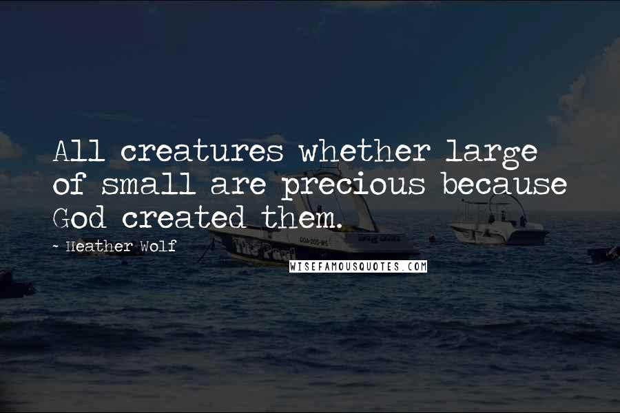 Heather Wolf Quotes: All creatures whether large of small are precious because God created them.