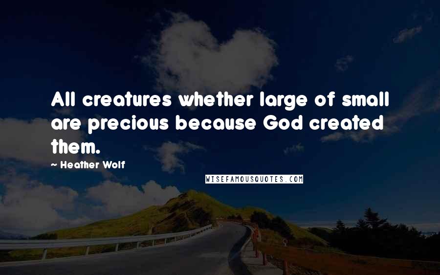 Heather Wolf Quotes: All creatures whether large of small are precious because God created them.