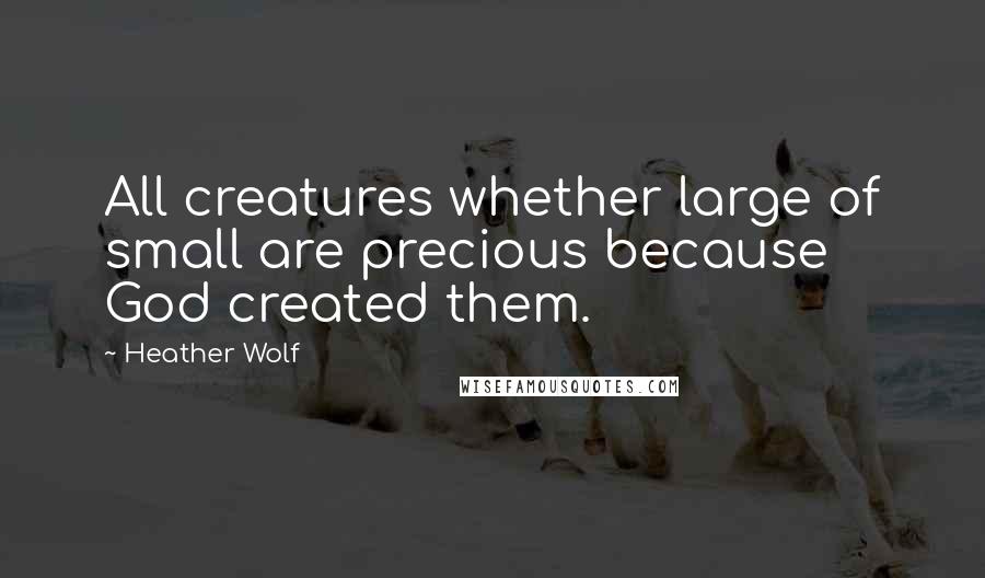 Heather Wolf Quotes: All creatures whether large of small are precious because God created them.