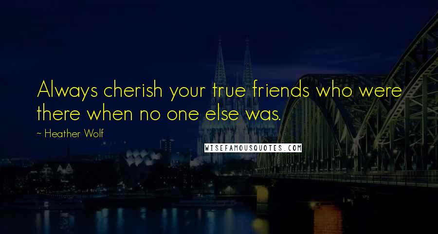 Heather Wolf Quotes: Always cherish your true friends who were there when no one else was.