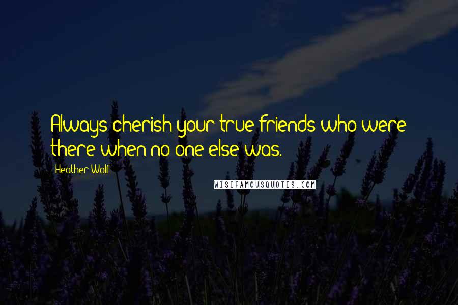 Heather Wolf Quotes: Always cherish your true friends who were there when no one else was.