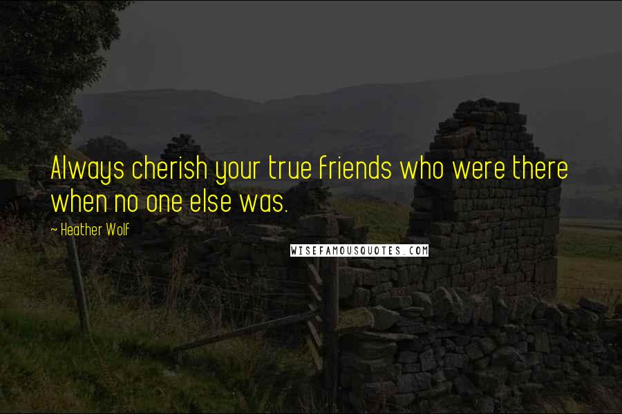 Heather Wolf Quotes: Always cherish your true friends who were there when no one else was.