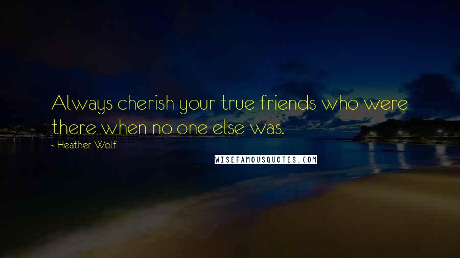 Heather Wolf Quotes: Always cherish your true friends who were there when no one else was.