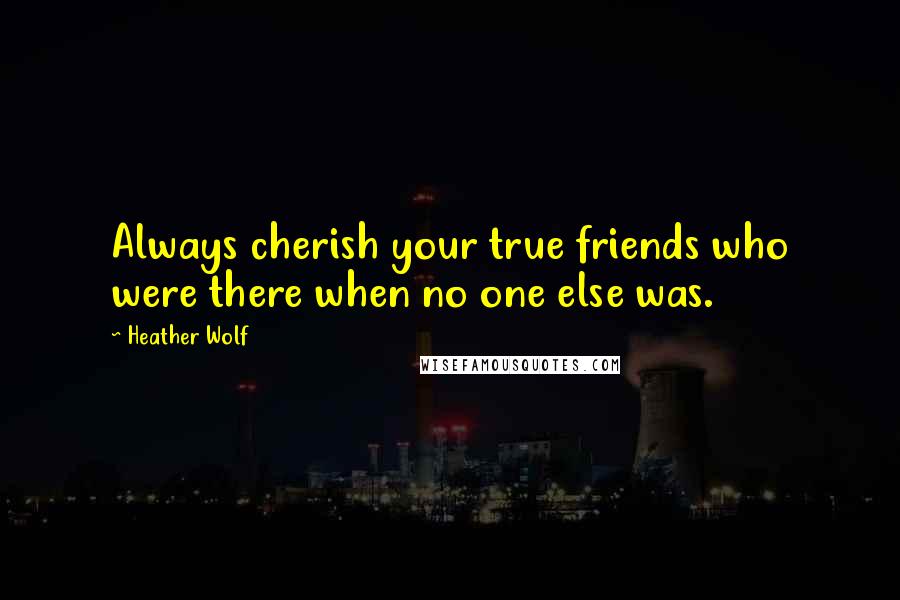 Heather Wolf Quotes: Always cherish your true friends who were there when no one else was.