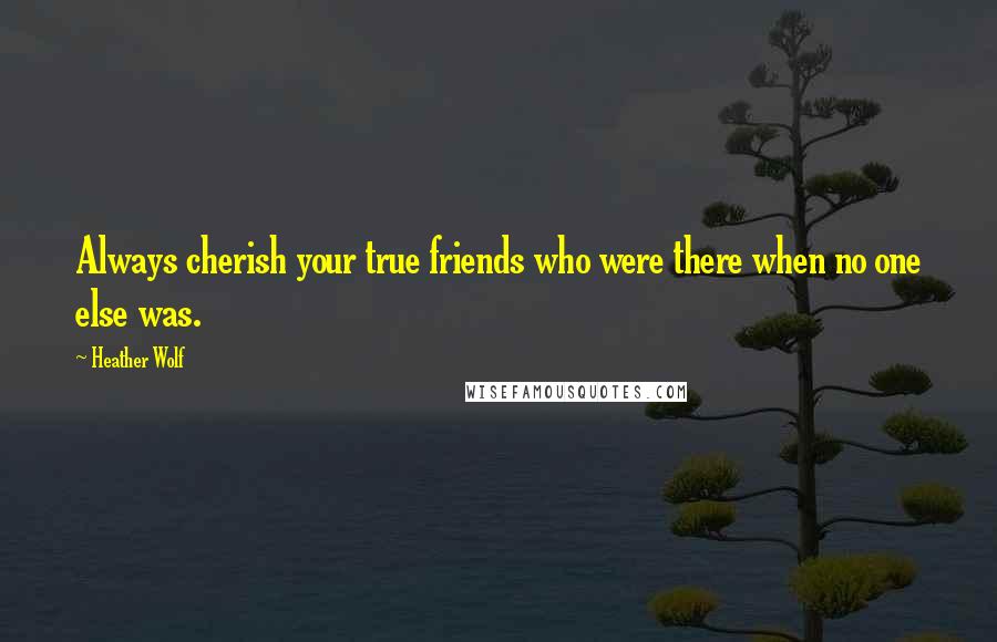 Heather Wolf Quotes: Always cherish your true friends who were there when no one else was.