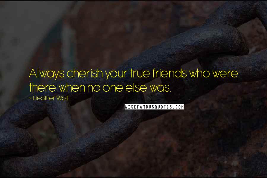 Heather Wolf Quotes: Always cherish your true friends who were there when no one else was.