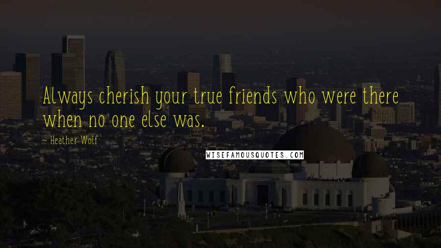 Heather Wolf Quotes: Always cherish your true friends who were there when no one else was.