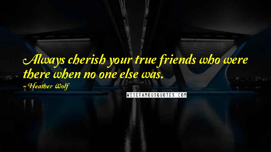 Heather Wolf Quotes: Always cherish your true friends who were there when no one else was.