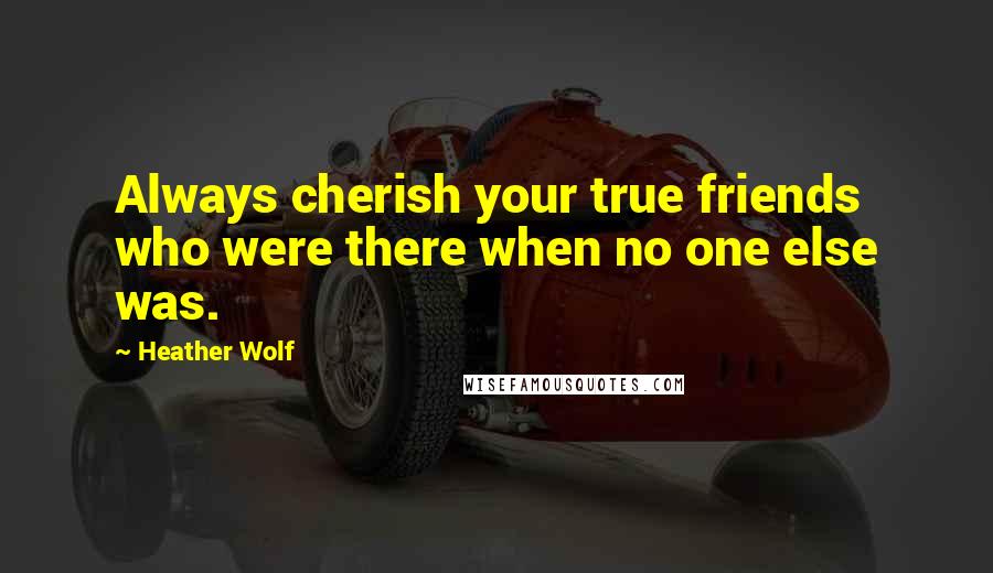 Heather Wolf Quotes: Always cherish your true friends who were there when no one else was.