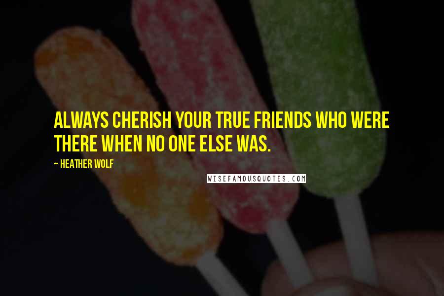 Heather Wolf Quotes: Always cherish your true friends who were there when no one else was.