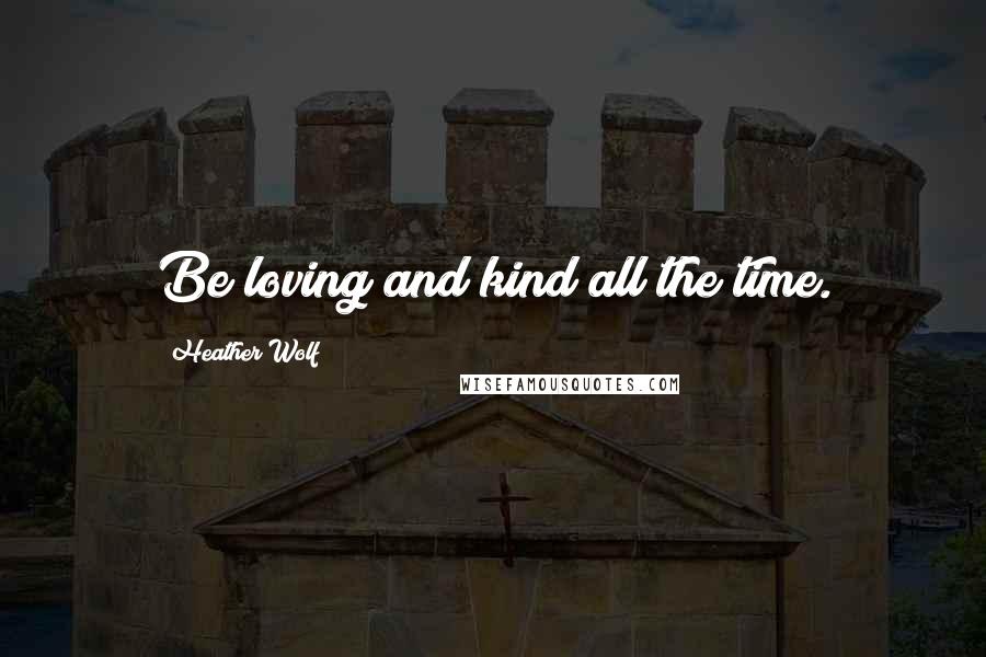 Heather Wolf Quotes: Be loving and kind all the time.