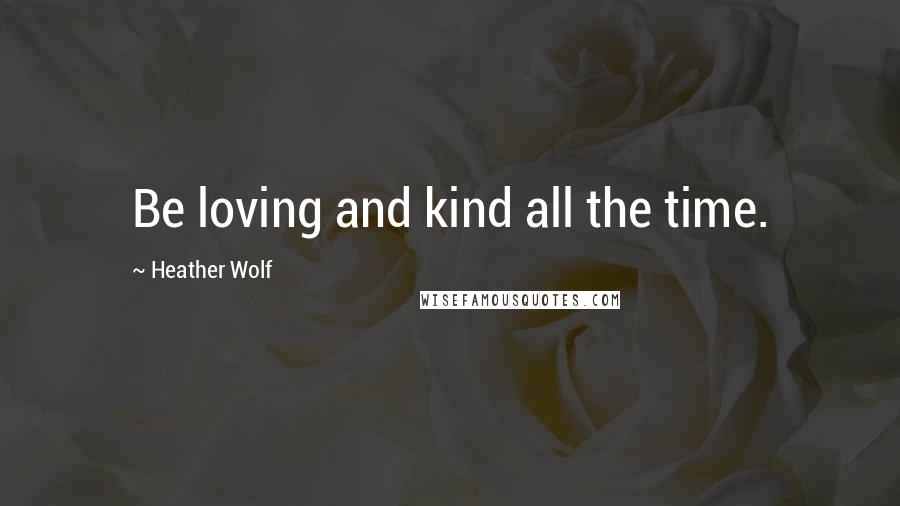 Heather Wolf Quotes: Be loving and kind all the time.