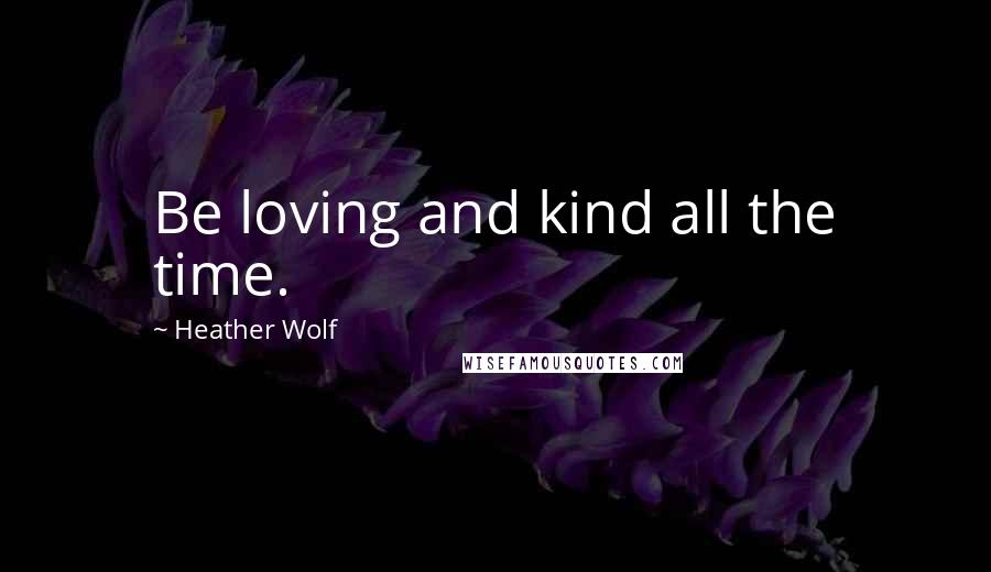 Heather Wolf Quotes: Be loving and kind all the time.