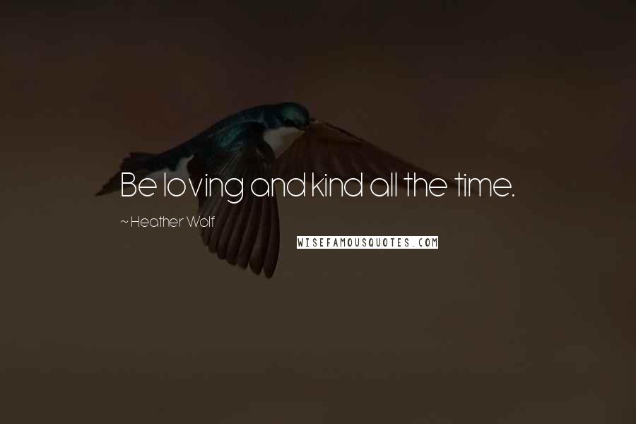 Heather Wolf Quotes: Be loving and kind all the time.