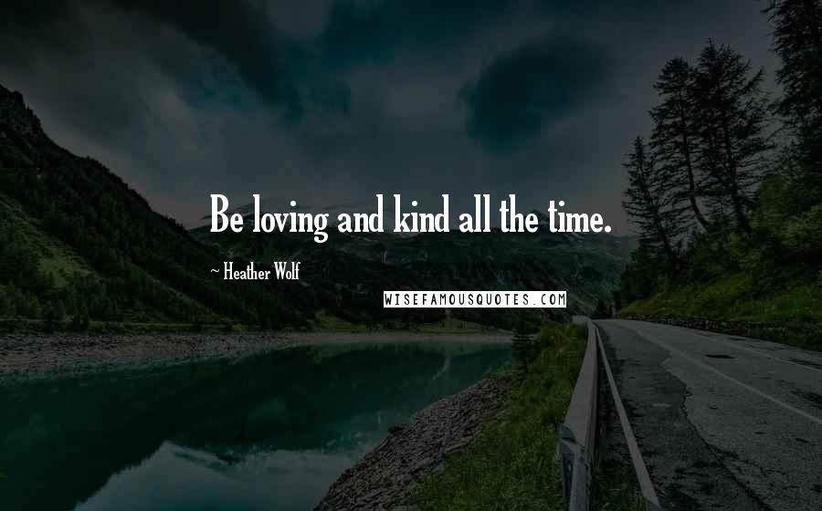 Heather Wolf Quotes: Be loving and kind all the time.