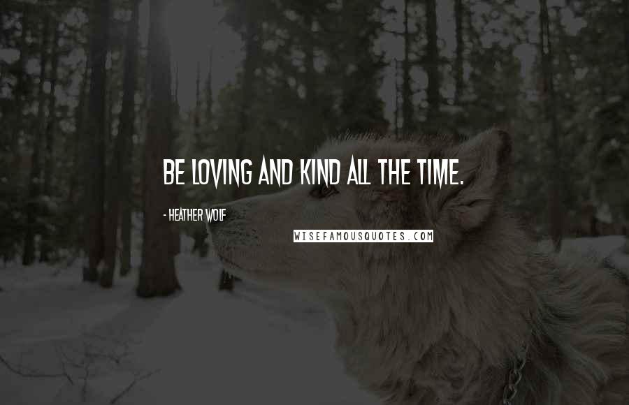 Heather Wolf Quotes: Be loving and kind all the time.