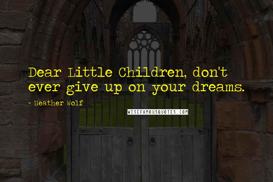 Heather Wolf Quotes: Dear Little Children, don't ever give up on your dreams.