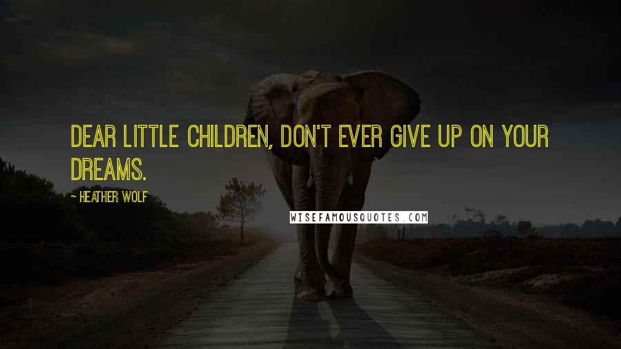 Heather Wolf Quotes: Dear Little Children, don't ever give up on your dreams.