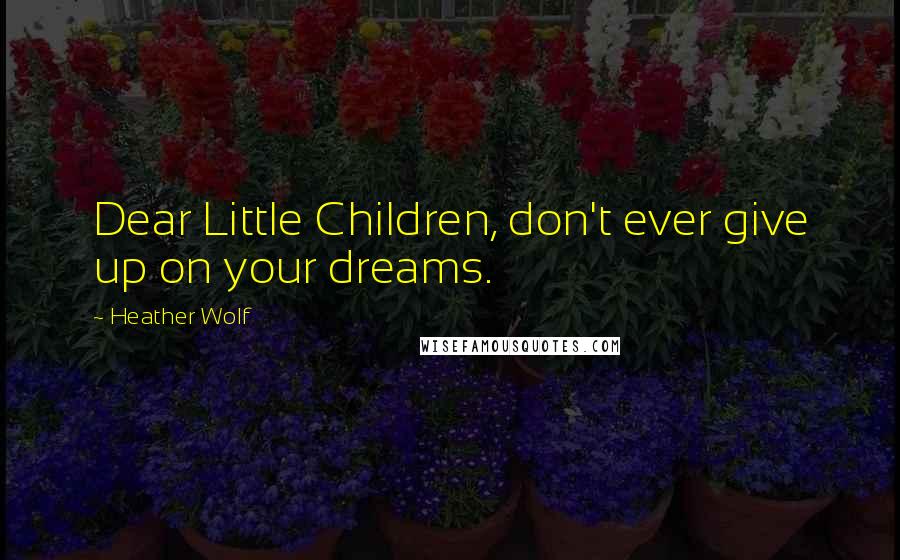 Heather Wolf Quotes: Dear Little Children, don't ever give up on your dreams.