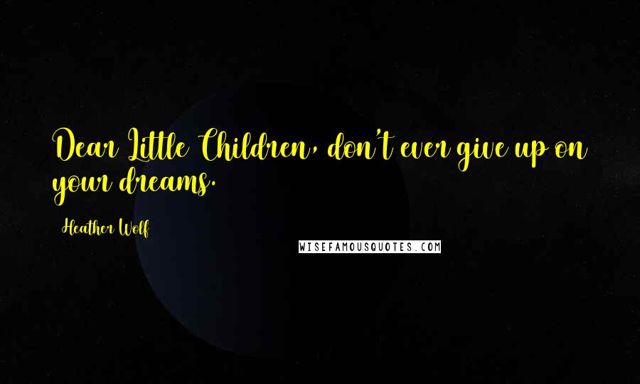 Heather Wolf Quotes: Dear Little Children, don't ever give up on your dreams.