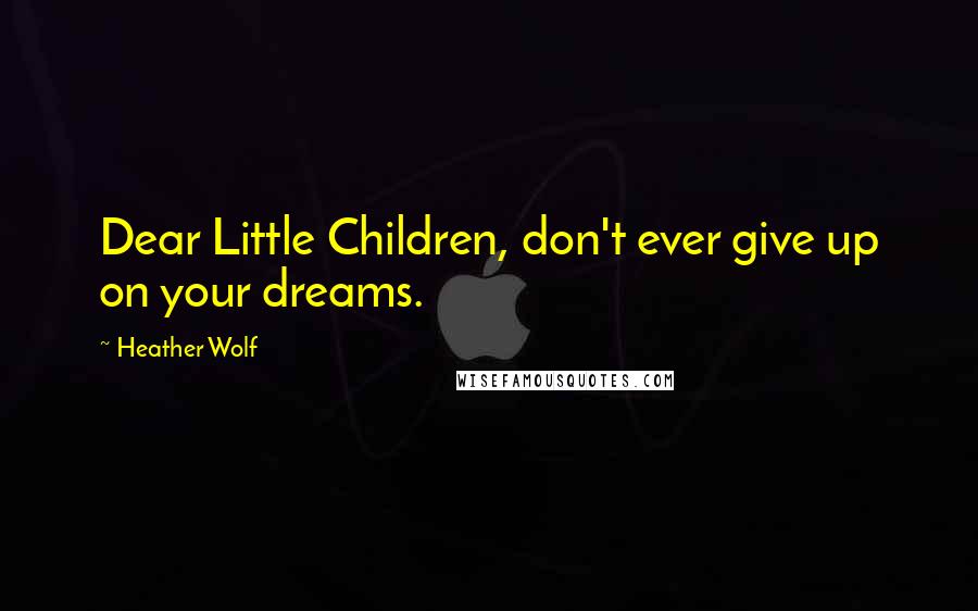 Heather Wolf Quotes: Dear Little Children, don't ever give up on your dreams.