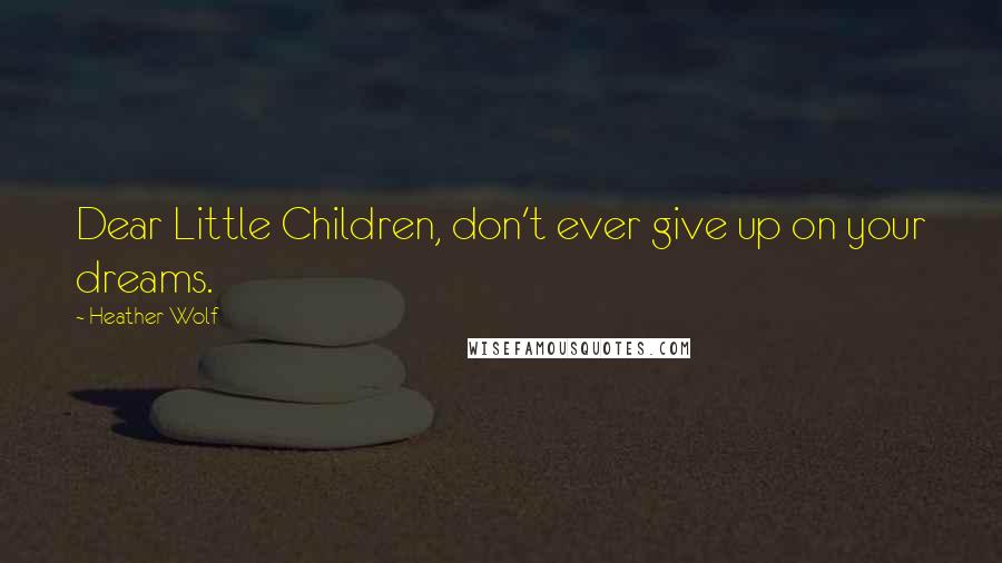 Heather Wolf Quotes: Dear Little Children, don't ever give up on your dreams.