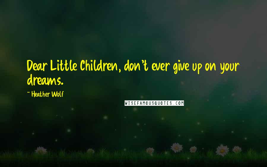 Heather Wolf Quotes: Dear Little Children, don't ever give up on your dreams.