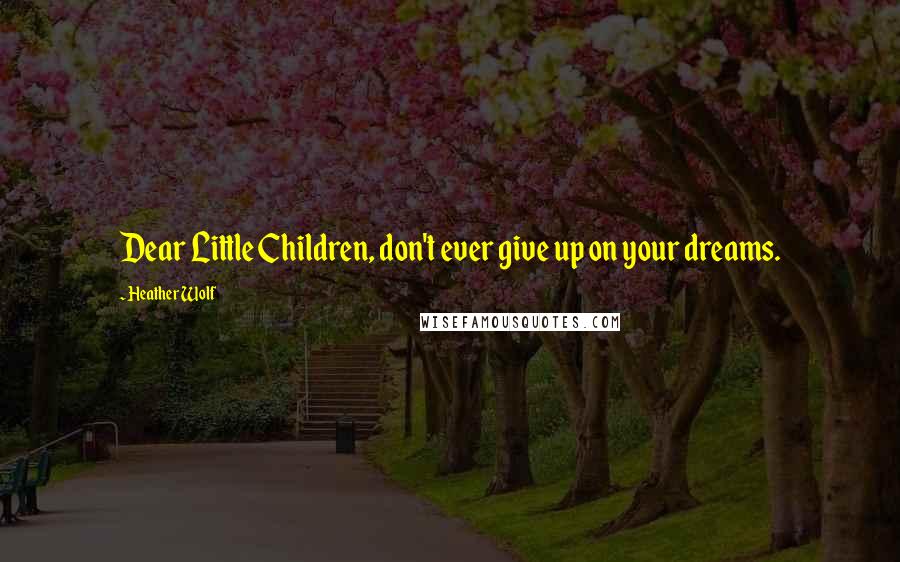 Heather Wolf Quotes: Dear Little Children, don't ever give up on your dreams.