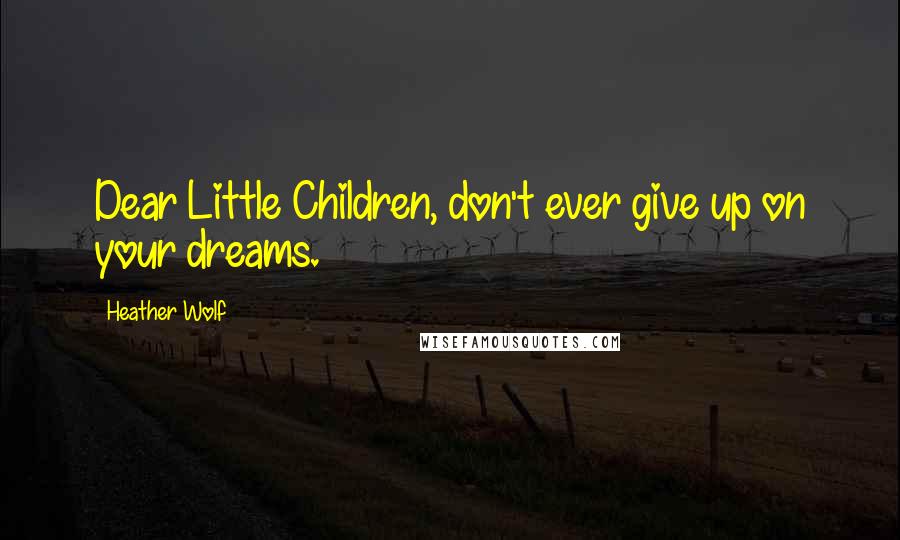 Heather Wolf Quotes: Dear Little Children, don't ever give up on your dreams.