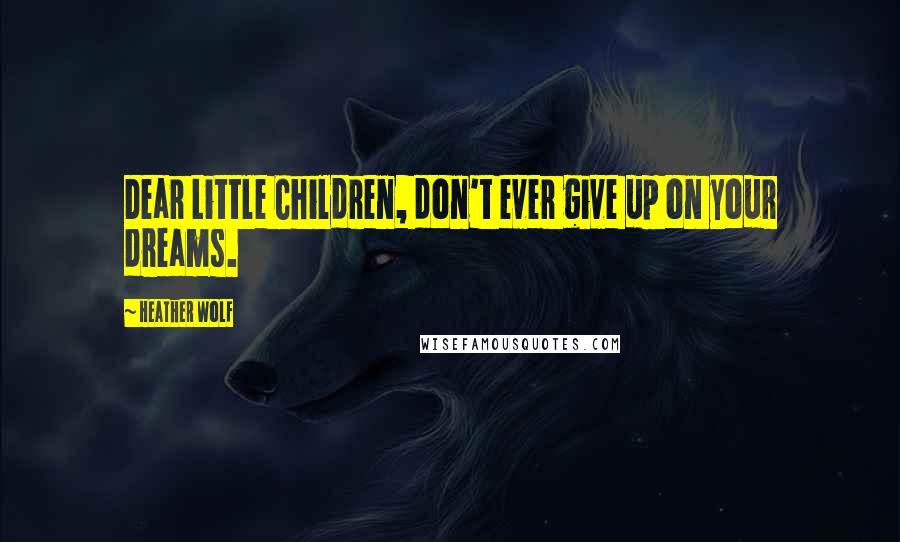 Heather Wolf Quotes: Dear Little Children, don't ever give up on your dreams.