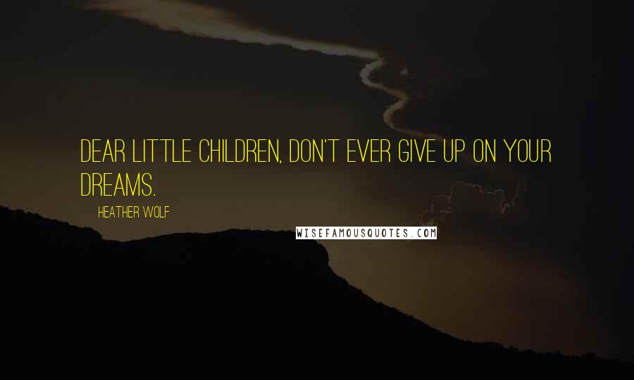 Heather Wolf Quotes: Dear Little Children, don't ever give up on your dreams.