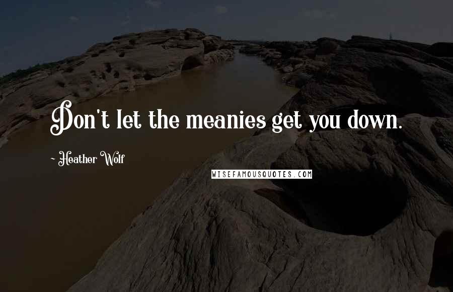 Heather Wolf Quotes: Don't let the meanies get you down.