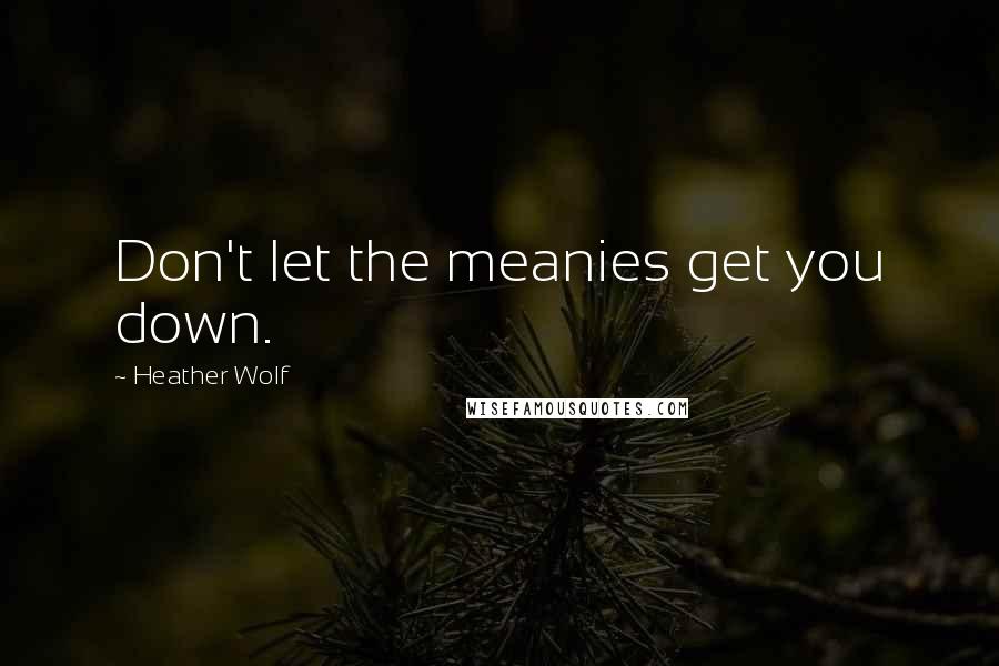 Heather Wolf Quotes: Don't let the meanies get you down.