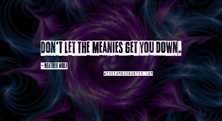 Heather Wolf Quotes: Don't let the meanies get you down.