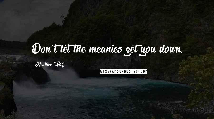 Heather Wolf Quotes: Don't let the meanies get you down.