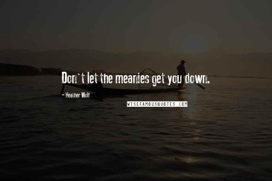 Heather Wolf Quotes: Don't let the meanies get you down.