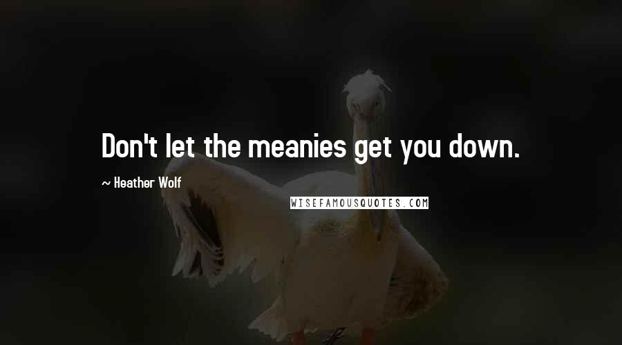 Heather Wolf Quotes: Don't let the meanies get you down.