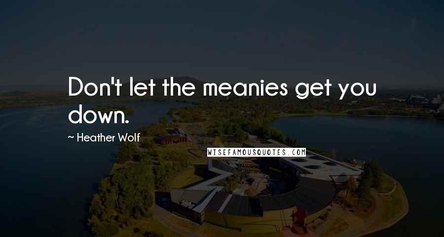 Heather Wolf Quotes: Don't let the meanies get you down.