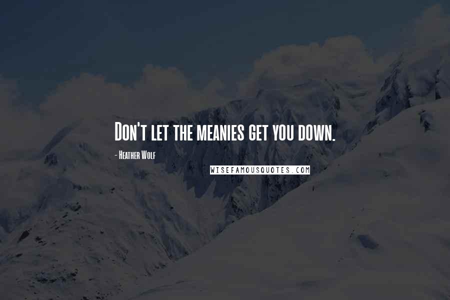 Heather Wolf Quotes: Don't let the meanies get you down.