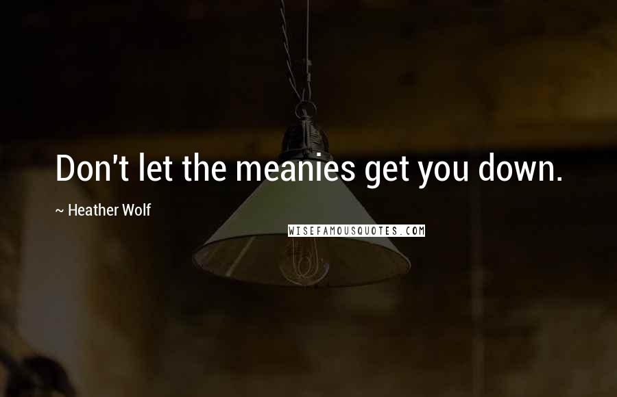 Heather Wolf Quotes: Don't let the meanies get you down.