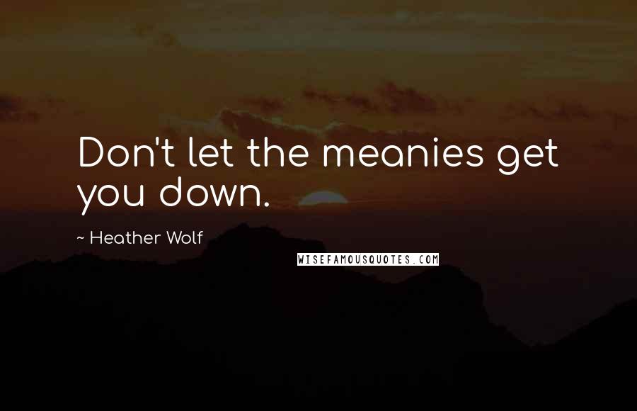 Heather Wolf Quotes: Don't let the meanies get you down.