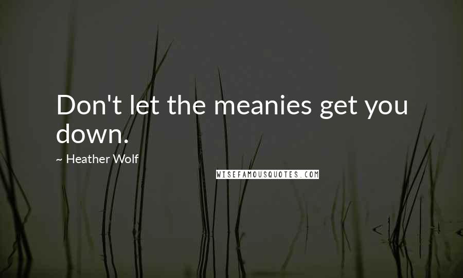 Heather Wolf Quotes: Don't let the meanies get you down.