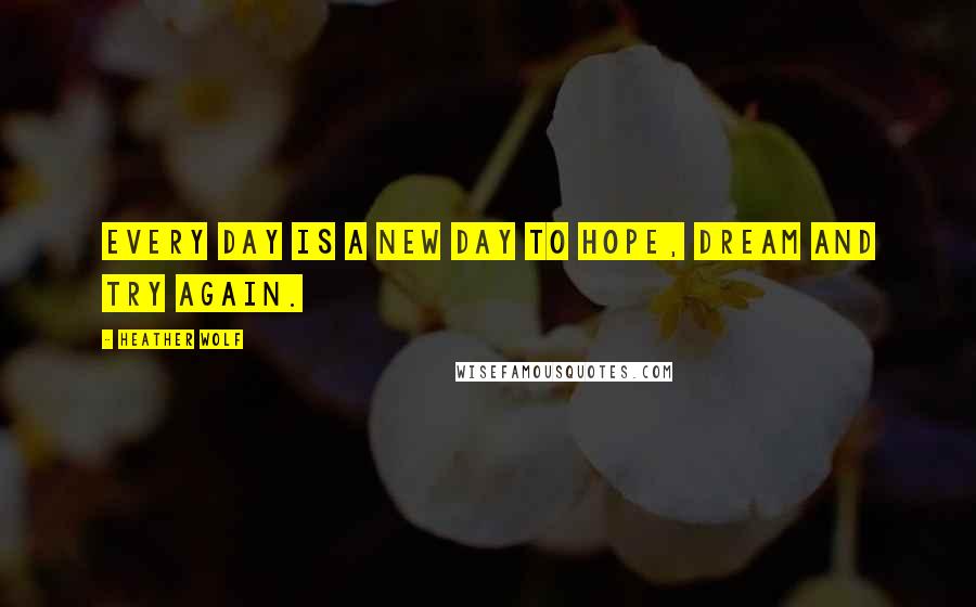 Heather Wolf Quotes: Every day is a new day to hope, dream and try again.