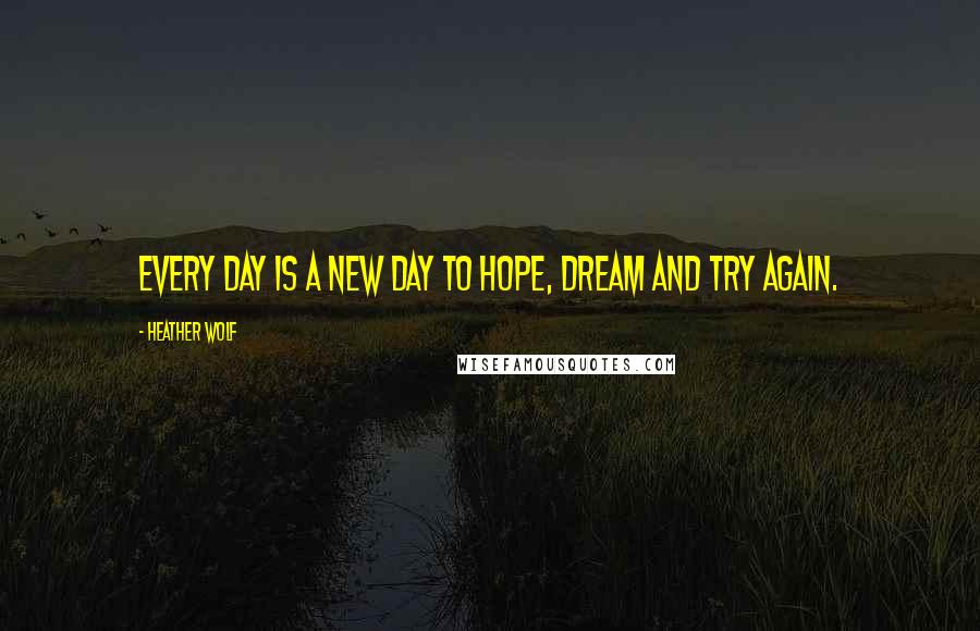 Heather Wolf Quotes: Every day is a new day to hope, dream and try again.