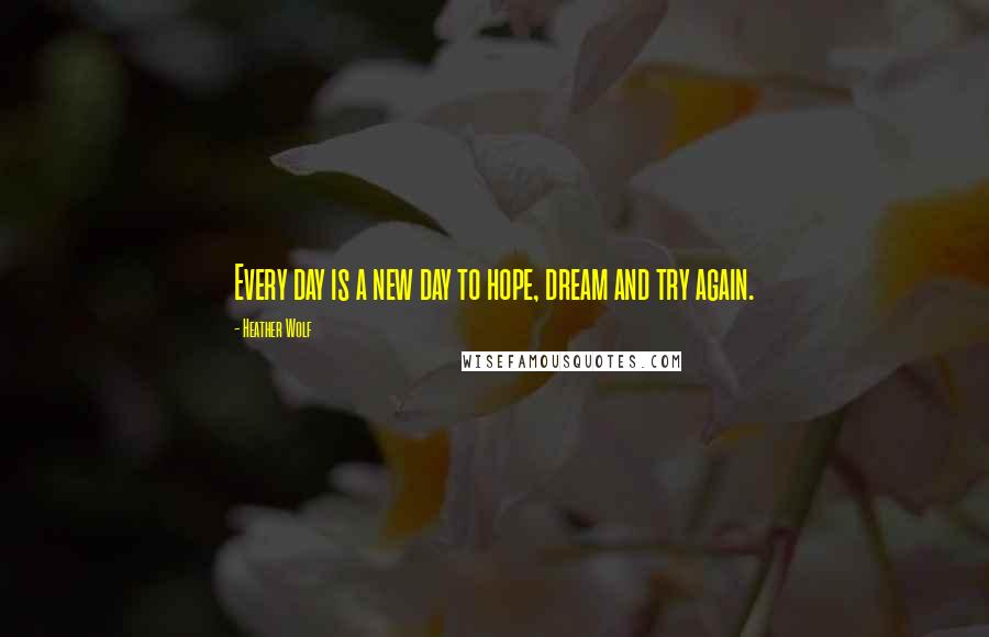 Heather Wolf Quotes: Every day is a new day to hope, dream and try again.