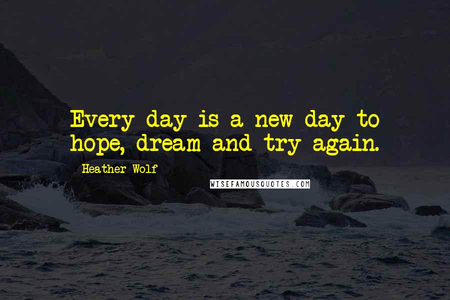 Heather Wolf Quotes: Every day is a new day to hope, dream and try again.