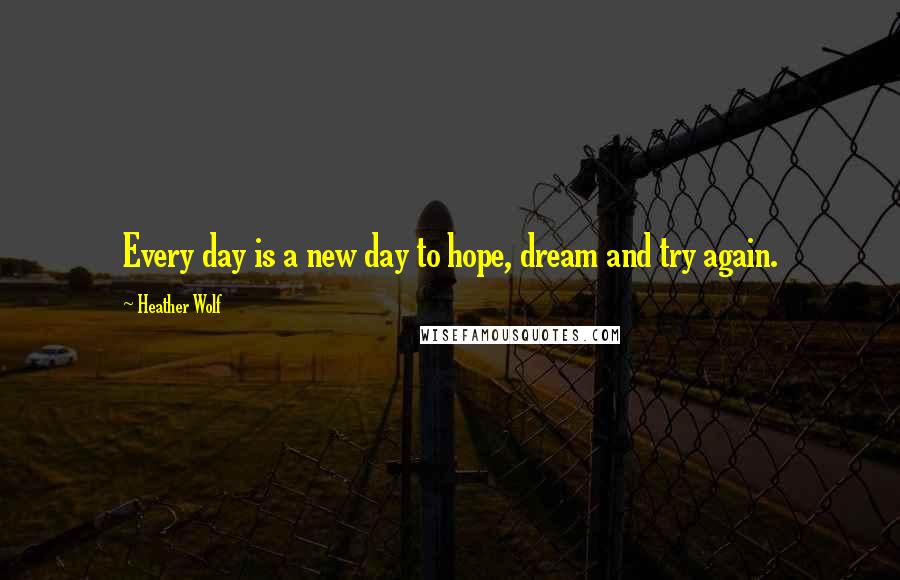 Heather Wolf Quotes: Every day is a new day to hope, dream and try again.